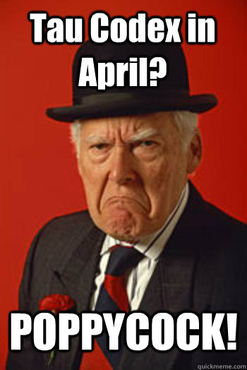 Tau Codex in April? POPPYCOCK!   Pissed old guy