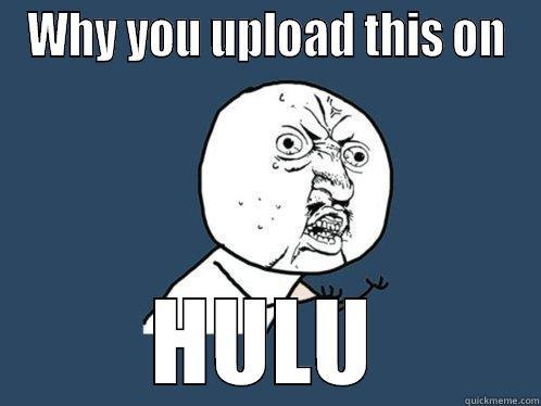 WHY YOU UPLOAD THIS ON HULU Y U No