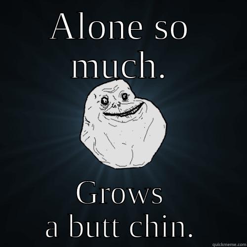 ALONE SO MUCH. GROWS A BUTT CHIN. Forever Alone