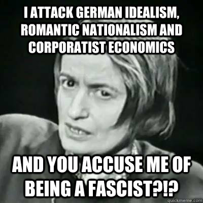 I attack German Idealism, Romantic Nationalism and Corporatist Economics And you accuse me of being a fascist?!?  Angry Ayn Rand