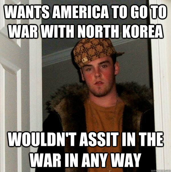 Wants America to go to war with north korea wouldn't assit in the war in any way  Scumbag Steve