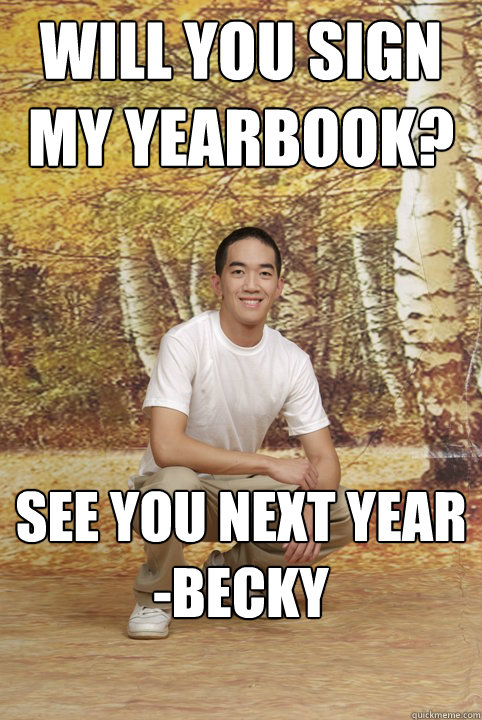 Will you sign my yearbook? see you next year
-becky  Friend-Zoned Phil