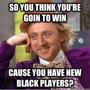 So you think you're goin to win  cause you have new black players?  Condescending Wonka