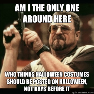Am i the only one around here who thinks Halloween costumes should be posted on Halloween, not days before it  Am I The Only One Round Here