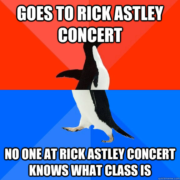 Goes to Rick Astley concert No one at Rick Astley concert knows what class is  Socially Awesome Awkward Penguin