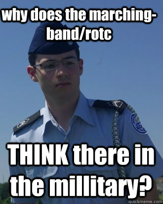 why does the marching-band/rotc THINK there in the millitary?  Serious rotc kid