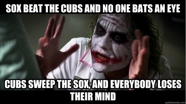 SOX BEAT THE CUBS AND NO ONE BATS AN EYE CUBS SWEEP THE SOX, AND EVERYBODY LOSES THeir mind  Joker Mind Loss