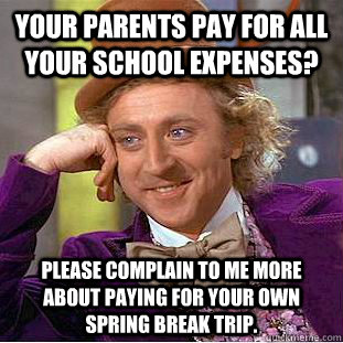 Your parents pay for all your school expenses? Please complain to me more about paying for your own spring break trip.   Creepy Wonka