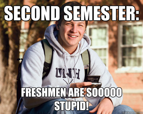 Second semester: Freshmen are sooooo stupid!  College Freshman