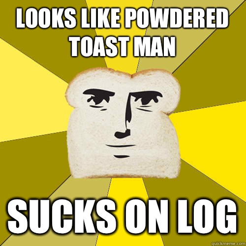 Looks like Powdered Toast Man Sucks on Log  Breadfriend