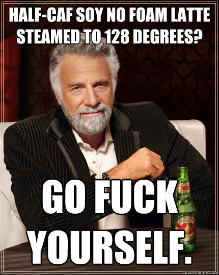 half-caf soy no foam latte steamed to 128 degrees? Go fuck yourself.  The Most Interesting Man In The World