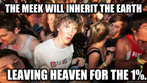 The meek will inherit the earth leaving heaven for the 1%.  Sudden Clarity Clarence