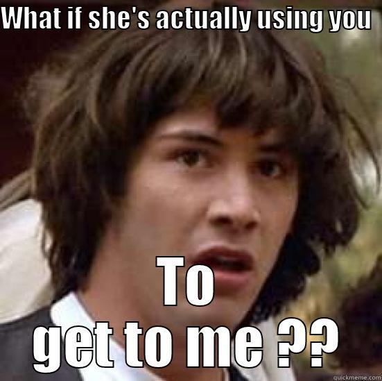 WHAT IF SHE'S ACTUALLY USING YOU  TO GET TO ME ?? conspiracy keanu