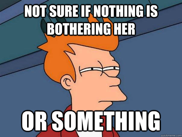Not sure if nothing is bothering her Or something   Futurama Fry