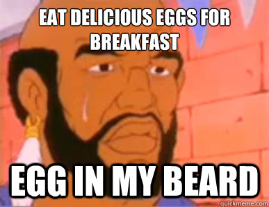 eat delicious eggs for breakfast egg in my beard - eat delicious eggs for breakfast egg in my beard  80s First World Problems