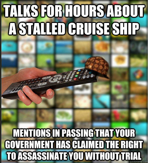 talks for hours about a stalled cruise ship mentions in passing that your government has claimed the right to assassinate you without trial - talks for hours about a stalled cruise ship mentions in passing that your government has claimed the right to assassinate you without trial  Scumbag Media