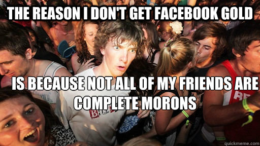 The reason I don't get facebook gold is because not all of my friends are complete morons  Sudden Clarity Clarence