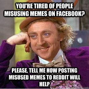 You're tired of people misusing memes on facebook? Please, tell me how posting misused memes to Reddit will help  willy wonka