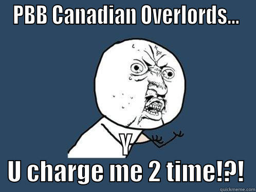 PBB CANADIAN OVERLORDS... Y U CHARGE ME 2 TIME!?! Y U No