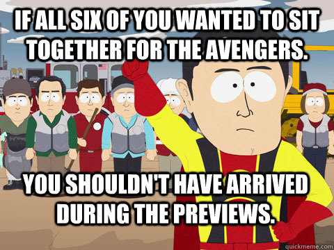 If all six of you wanted to sit together for The Avengers. You shouldn't have arrived during the previews.  - If all six of you wanted to sit together for The Avengers. You shouldn't have arrived during the previews.   Captain Hindsight