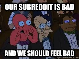 Our subreddit is bad and we should feel bad  Zoidberg