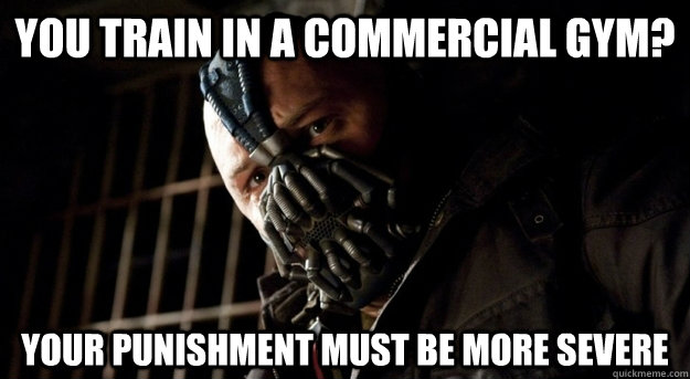 You train in a commercial gym?  Your punishment must be more severe - You train in a commercial gym?  Your punishment must be more severe  Angry Powerlifter Bane