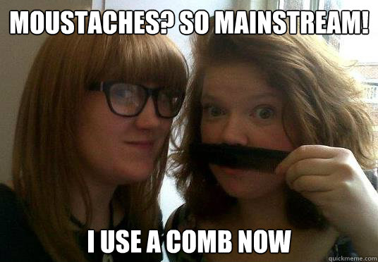 Moustaches? So mainstream! I use a comb now - Moustaches? So mainstream! I use a comb now  Hipster Wenches