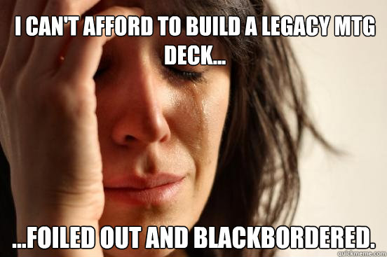 I can't afford to build a legacy MtG deck... ...foiled out and blackbordered.  First World Problems