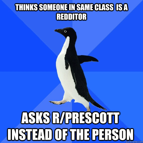 Thinks someone in same class  is a redditor asks r/Prescott instead of the person  Socially Awkward Penguin