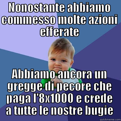 NONOSTANTE ABBIAMO COMMESSO MOLTE AZIONI EFFERATE ABBIAMO ANCORA UN GREGGE DI PECORE CHE PAGA L'8X1000 E CREDE A TUTTE LE NOSTRE BUGIE Success Kid