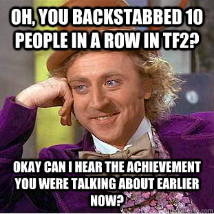 Oh, you backstabbed 10 people in a row in tf2? Okay can i hear the achievement you were talking about earlier now?  Condescending Wonka
