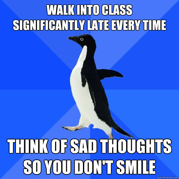 walk into class 
significantly late every time think of sad thoughts so you don't smile  Socially Awkward Penguin