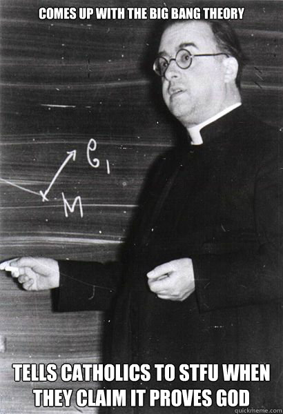 Comes up with the big bang theory Tells catholics to stfu when they claim it proves god - Comes up with the big bang theory Tells catholics to stfu when they claim it proves god  Misc