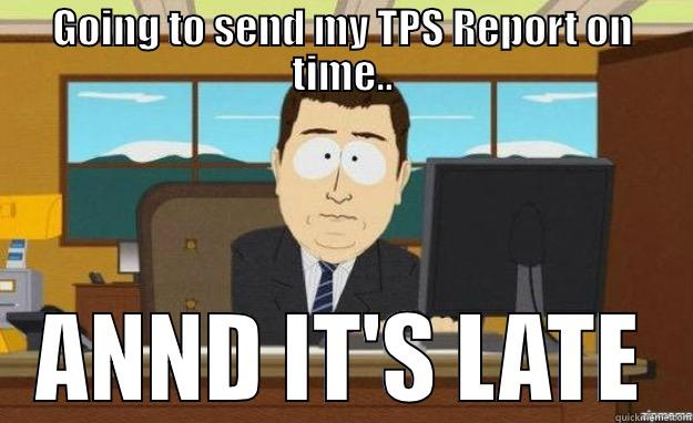 TPS Reports - GOING TO SEND MY TPS REPORT ON TIME.. ANND IT'S LATE aaaand its gone