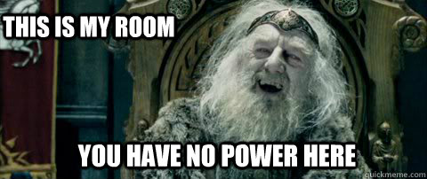 you have no power here this is my room  You have no power here
