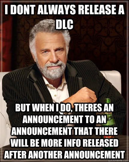 I dont always release a DLC but when i do, theres an announcement to an announcement that there will be more info released after another announcement  The Most Interesting Man In The World