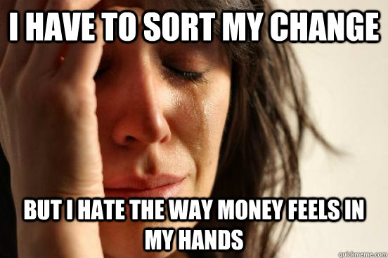 I have to sort my change but i hate the way money feels in my hands  First World Problems