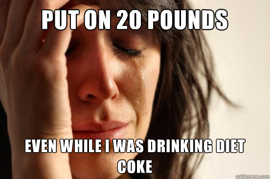 Put on 20 pounds even while i was drinking diet coke  First World Problems