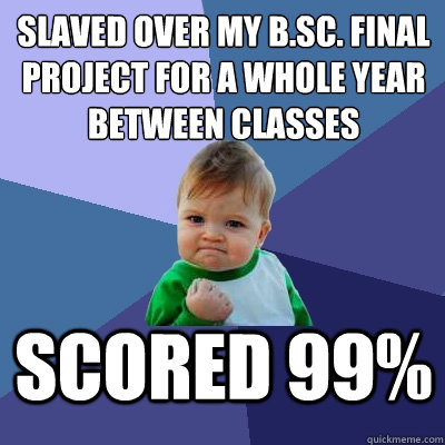 slaved over my B.Sc. final project for a whole year between classes Scored 99% - slaved over my B.Sc. final project for a whole year between classes Scored 99%  Misc