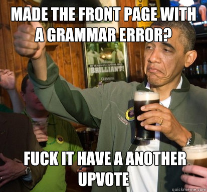 made the front page with a grammar error?  fuck it have a another upvote  Upvote Obama