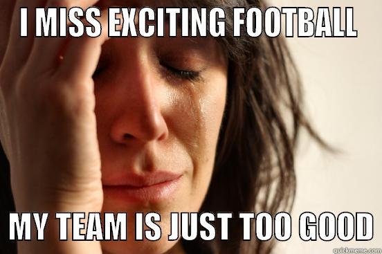 I MISS EXCITING FOOTBALL   MY TEAM IS JUST TOO GOOD First World Problems