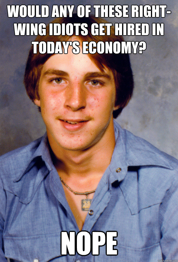 Would any of these right-wing idiots get hired in today's economy? Nope  Old Economy Steven