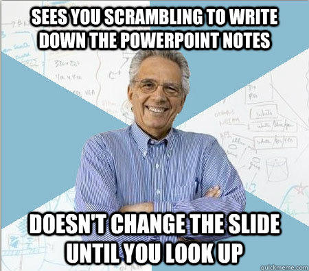 Sees you scrambling to write down the powerpoint notes doesn't change the slide until you look up  Good guy professor