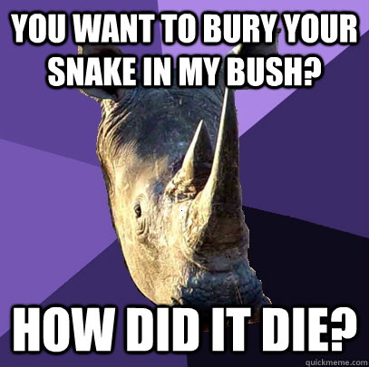 You want to bury your snake in my bush? How did it die?  Sexually Oblivious Rhino