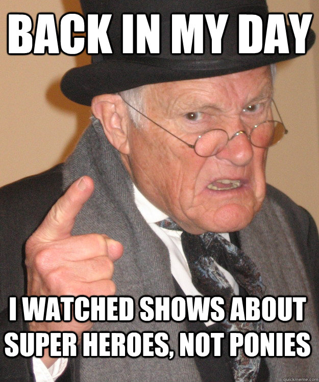 BACK IN MY DAY  I watched shows about super heroes, not ponies  Angry Old Man