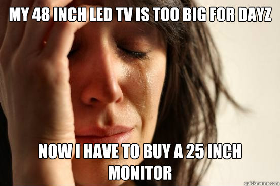 My 48 inch led tv is too big for dayz Now i have to buy a 25 inch monitor - My 48 inch led tv is too big for dayz Now i have to buy a 25 inch monitor  First World Problems
