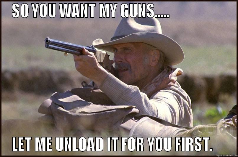 SO YOU WANT MY GUNS.....                     LET ME UNLOAD IT FOR YOU FIRST.     Misc