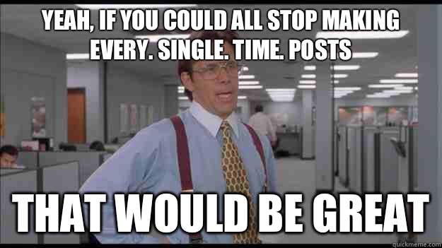 Yeah, If you could all stop making every. single. time. posts That would be great  Office Space Lumbergh HD