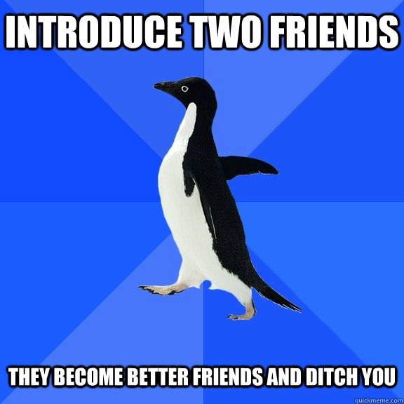 Introduce two friends  they become better friends and ditch you  Socially Awkward Penguin