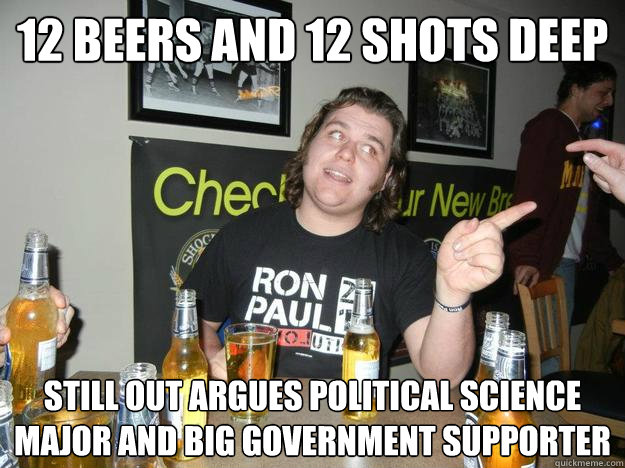 12 beers and 12 shots deep Still out argues political science major and big government supporter - 12 beers and 12 shots deep Still out argues political science major and big government supporter  Ron Paul supporter